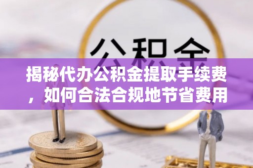 民和揭秘代办公积金提取手续费，如何合法合规地节省费用