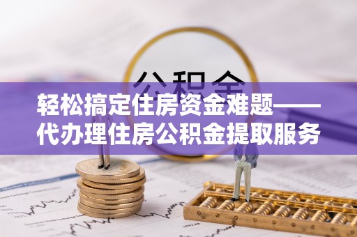 民和轻松搞定住房资金难题——代办理住房公积金提取服务全解析