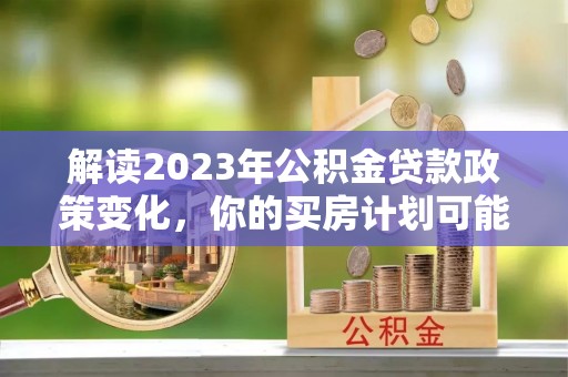 民和解读2023年公积金贷款政策变化，你的买房计划可能需要重新规划