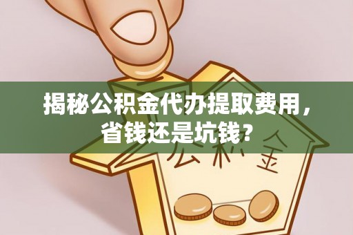 民和揭秘公积金代办提取费用，省钱还是坑钱？