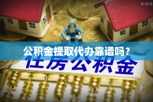 民和公积金提取代办靠谱吗？