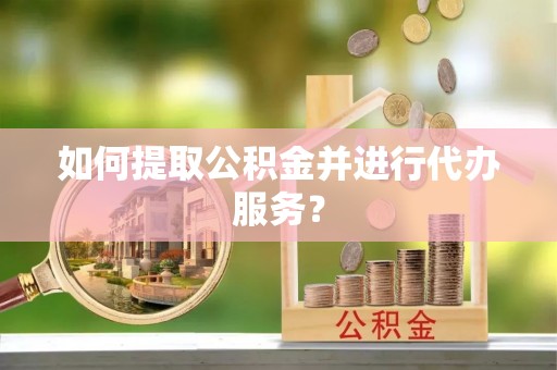 民和如何提取公积金并进行代办服务？