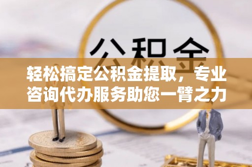 民和轻松搞定公积金提取，专业咨询代办服务助您一臂之力