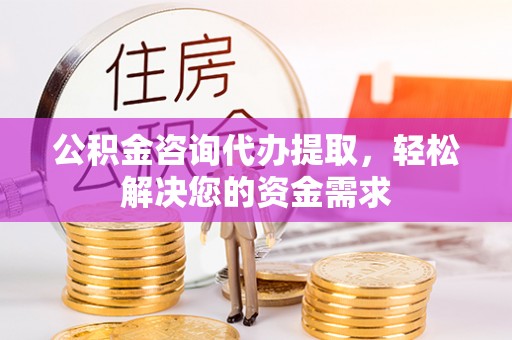 民和公积金咨询代办提取，轻松解决您的资金需求
