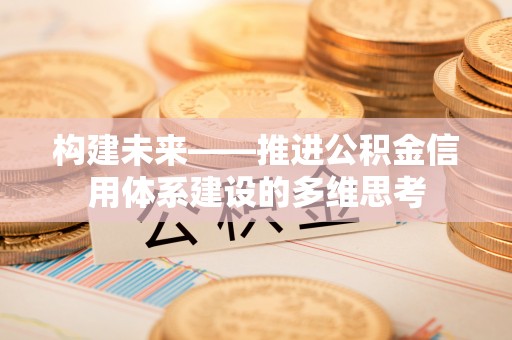民和构建未来——推进公积金信用体系建设的多维思考