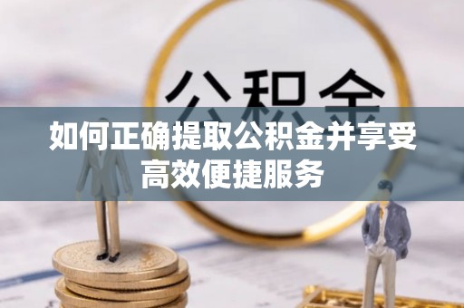 民和如何正确提取公积金并享受高效便捷服务