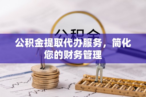 民和公积金提取代办服务，简化您的财务管理