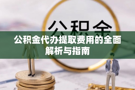 民和公积金代办提取费用的全面解析与指南