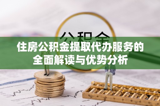 民和住房公积金提取代办服务的全面解读与优势分析