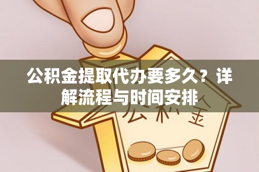 民和公积金提取代办要多久？详解流程与时间安排