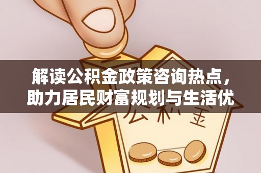 民和解读公积金政策咨询热点，助力居民财富规划与生活优化