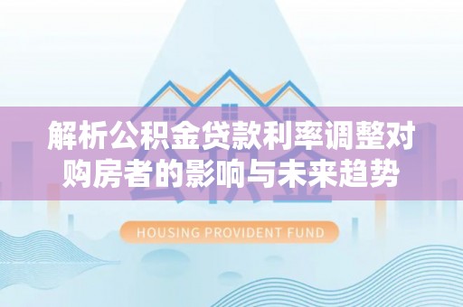 民和解析公积金贷款利率调整对购房者的影响与未来趋势
