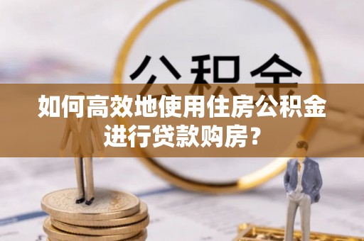 民和如何高效地使用住房公积金进行贷款购房？