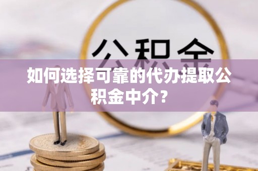 民和如何选择可靠的代办提取公积金中介？