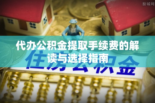民和代办公积金提取手续费的解读与选择指南