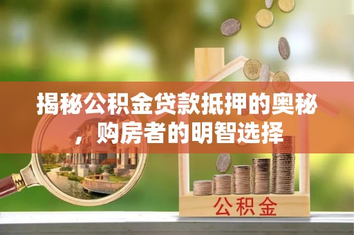 民和揭秘公积金贷款抵押的奥秘，购房者的明智选择