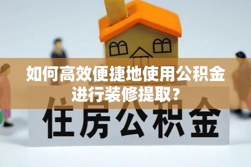 民和如何高效便捷地使用公积金进行装修提取？