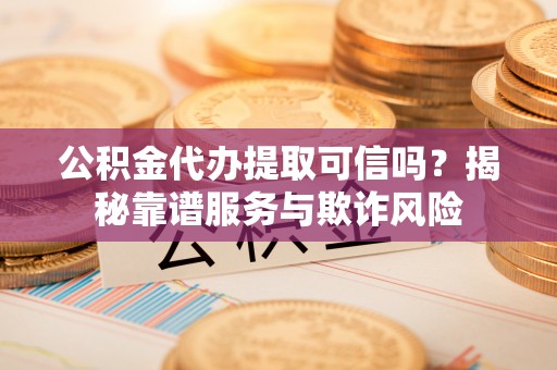民和公积金代办提取可信吗？揭秘靠谱服务与欺诈风险