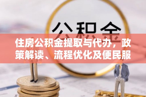 民和住房公积金提取与代办，政策解读、流程优化及便民服务新趋势
