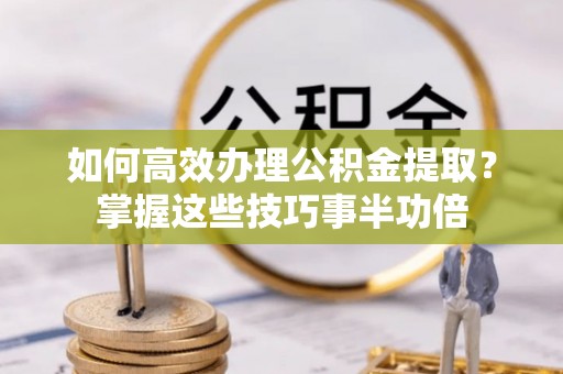 民和如何高效办理公积金提取？掌握这些技巧事半功倍
