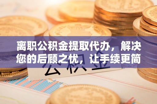 民和离职公积金提取代办，解决您的后顾之忧，让手续更简单