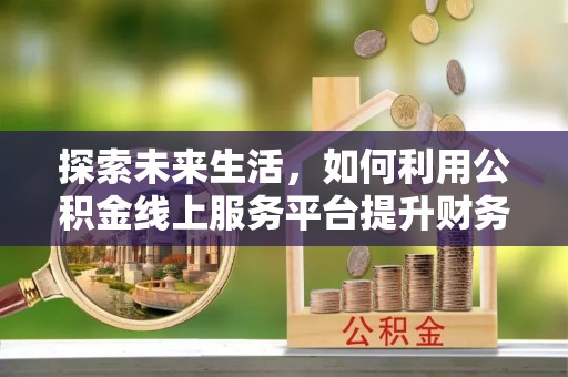 民和探索未来生活，如何利用公积金线上服务平台提升财务效率