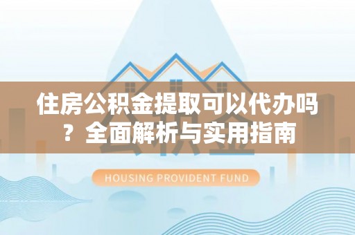 民和住房公积金提取可以代办吗？全面解析与实用指南