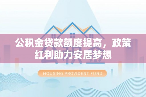 民和公积金贷款额度提高，政策红利助力安居梦想