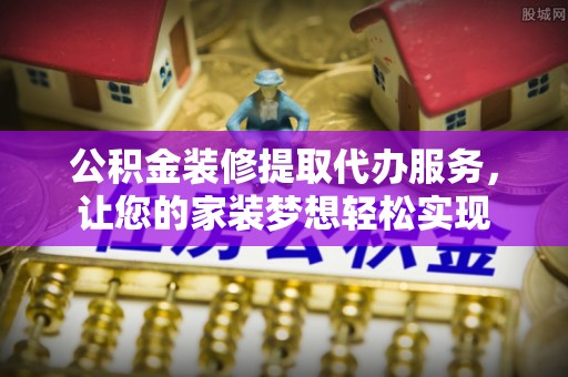 民和公积金装修提取代办服务，让您的家装梦想轻松实现