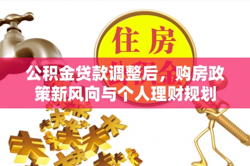 民和公积金贷款调整后，购房政策新风向与个人理财规划