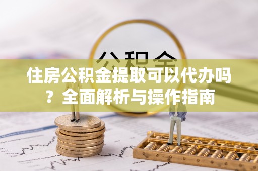 民和住房公积金提取可以代办吗？全面解析与操作指南