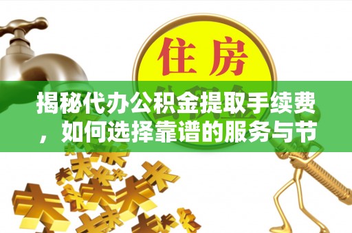 民和揭秘代办公积金提取手续费，如何选择靠谱的服务与节省成本