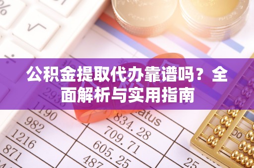 民和公积金提取代办靠谱吗？全面解析与实用指南