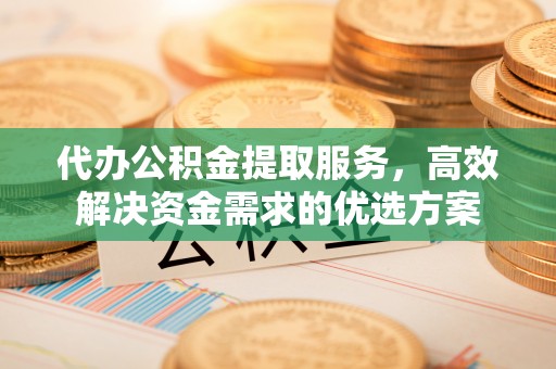 民和代办公积金提取服务，高效解决资金需求的优选方案