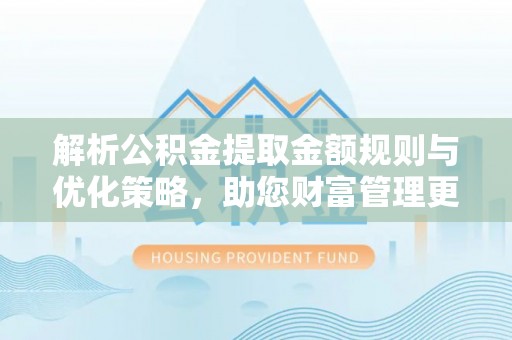 民和解析公积金提取金额规则与优化策略，助您财富管理更高效