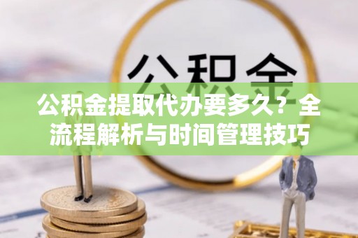民和公积金提取代办要多久？全流程解析与时间管理技巧