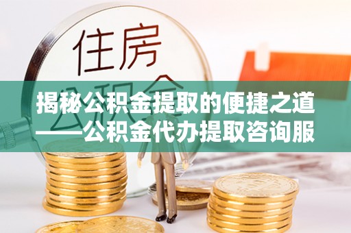 民和揭秘公积金提取的便捷之道——公积金代办提取咨询服务全解析