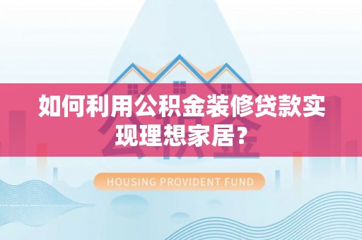民和如何利用公积金装修贷款实现理想家居？