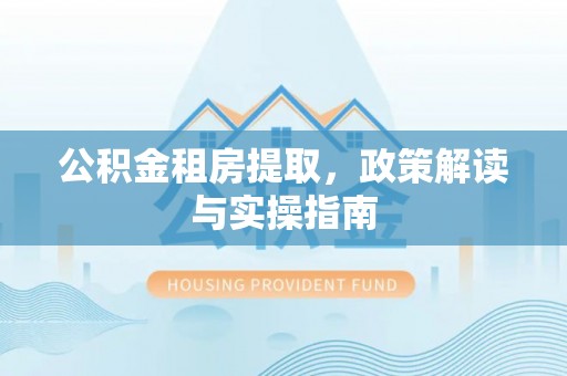 民和公积金租房提取，政策解读与实操指南